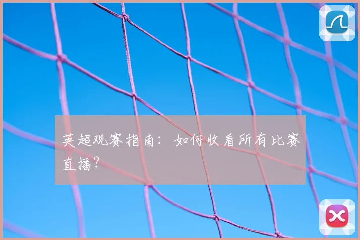 英超观赛指南：如何收看所有比赛直播？