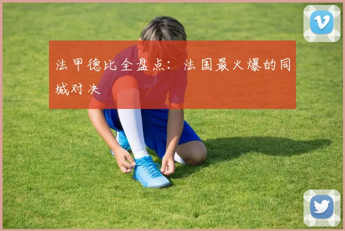 法甲德比全盘点:法国最火爆的同城对决