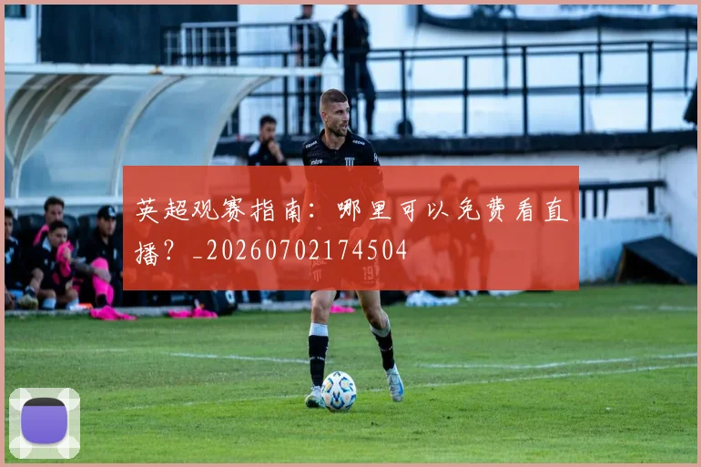 英超观赛指南:哪里可以免费看直播?_20260702174504