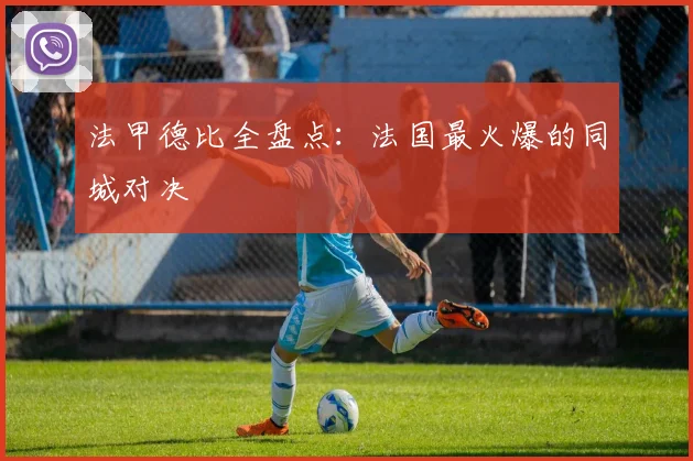 法甲德比全盘点：法国最火爆的同城对决