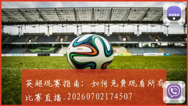 英超观赛指南：如何免费观看所有比赛直播_20260702174507
