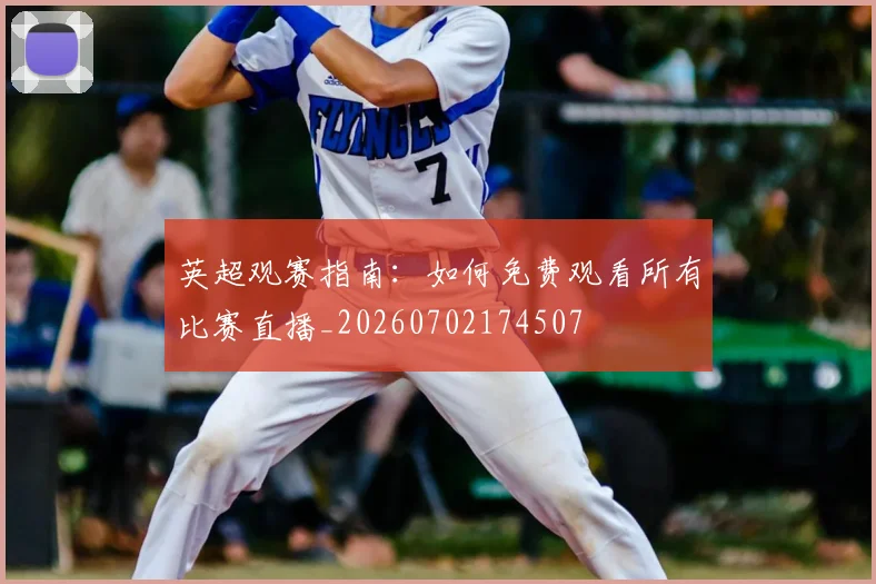 英超观赛指南：如何免费观看所有比赛直播_20260702174507