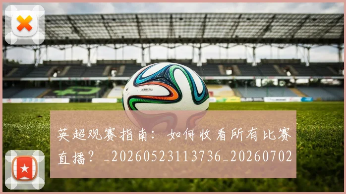 英超观赛指南：如何收看所有比赛直播？_20260523113736_20260702174514