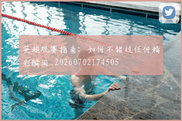 英超观赛指南：如何不错过任何精彩瞬间_20260702174505
